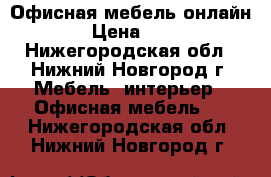 Офисная мебель онлайн › Цена ­ 1 - Нижегородская обл., Нижний Новгород г. Мебель, интерьер » Офисная мебель   . Нижегородская обл.,Нижний Новгород г.